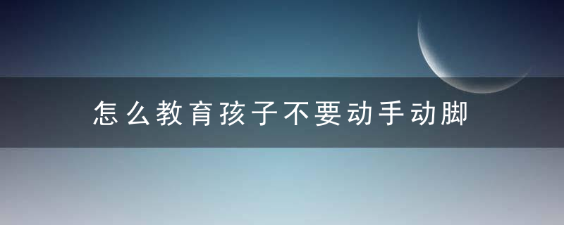 怎么教育孩子不要动手动脚 教育孩子不要动手动脚的方法